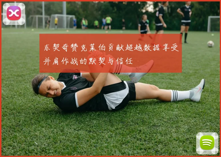 东契奇赞克莱伯贡献超越数据享受并肩作战的默契与信任