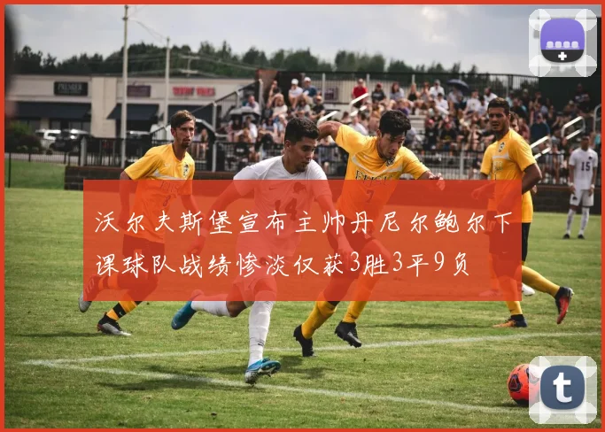 沃尔夫斯堡宣布主帅丹尼尔鲍尔下课球队战绩惨淡仅获3胜3平9负