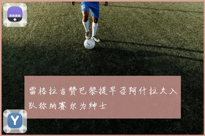 雷格拉吉赞巴黎提早召阿什拉夫入队称纳赛尔为绅士