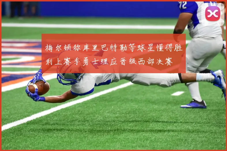 梅尔顿称库里巴特勒等球星懂得胜利上赛季勇士理应晋级西部决赛