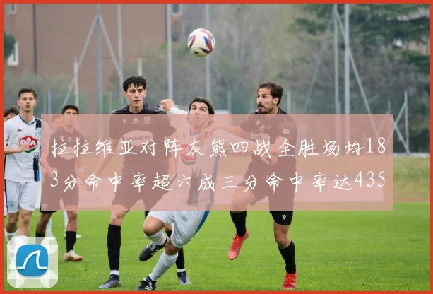 拉拉维亚对阵灰熊四战全胜场均183分命中率超六成三分命中率达435