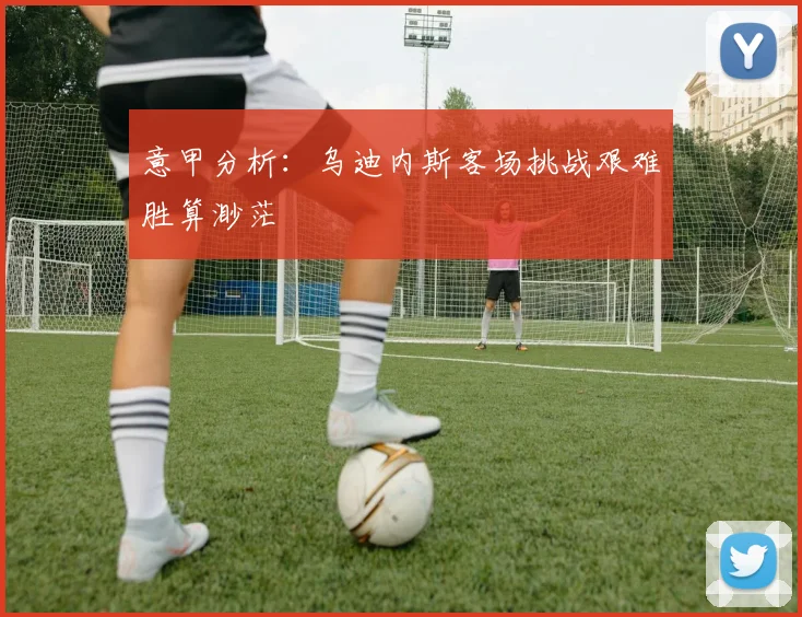意甲分析：乌迪内斯客场挑战艰难胜算渺茫