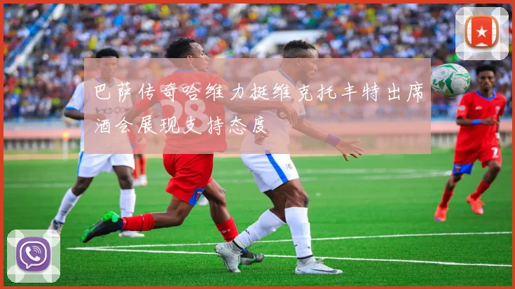 巴萨传奇哈维力挺维克托丰特出席酒会展现支持态度