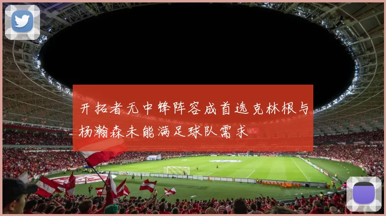开拓者无中锋阵容成首选克林根与杨瀚森未能满足球队需求