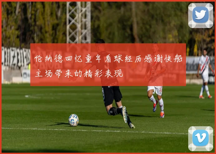 伦纳德回忆童年看球经历感谢快船主场带来的精彩表现