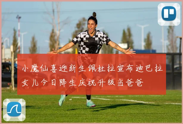 小魔仙喜迎新生佩杜拉宣布迪巴拉女儿今日降生庆祝升级当爸爸