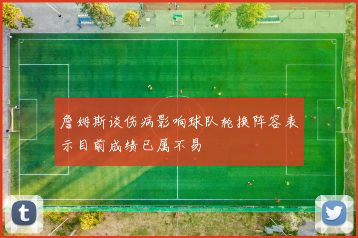 詹姆斯谈伤病影响球队轮换阵容表示目前成绩已属不易