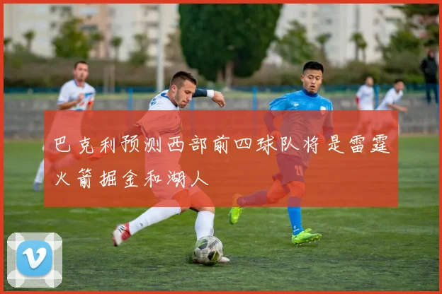 巴克利预测西部前四球队将是雷霆火箭掘金和湖人