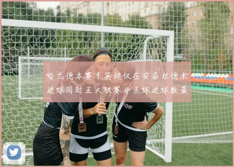 哈兰德本赛季英超仅在安菲尔德未进球同时五大联赛非点球进球数最多