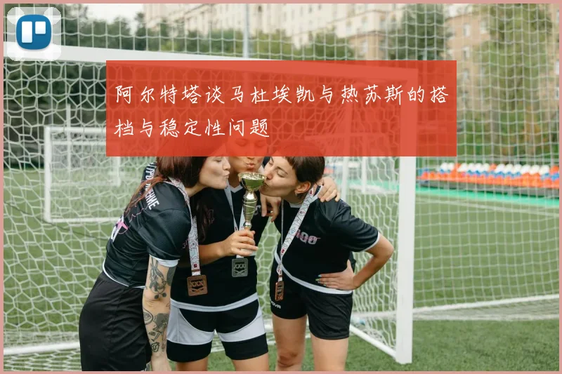 阿尔特塔谈马杜埃凯与热苏斯的搭档与稳定性问题