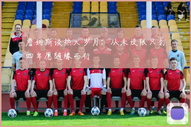 詹姆斯谈热火岁月：从未设限只打四年愿随缘而行