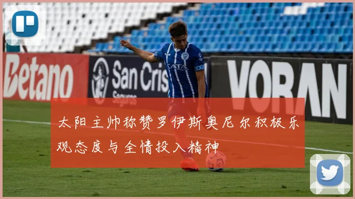 太阳主帅称赞罗伊斯奥尼尔积极乐观态度与全情投入精神