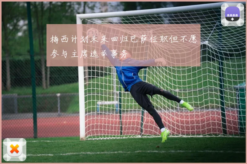 梅西计划未来回归巴萨任职但不愿参与主席选举事务