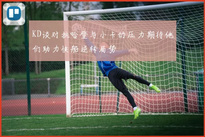 KD谈对抗哈登与小卡的压力期待他们助力快船逆转局势
