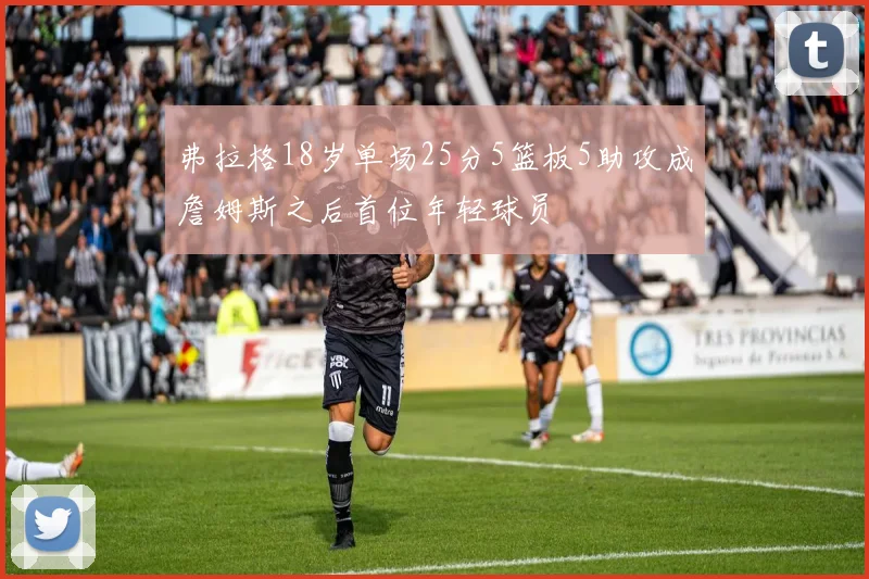 弗拉格18岁单场25分5篮板5助攻成詹姆斯之后首位年轻球员
