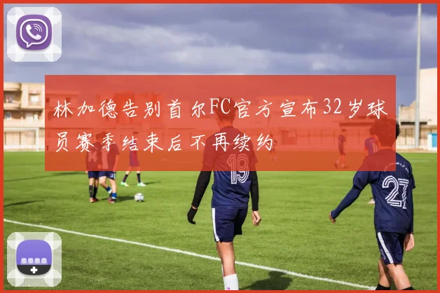 林加德告别首尔FC官方宣布32岁球员赛季结束后不再续约