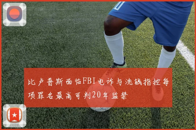 比卢普斯面临FBI电诈与洗钱指控每项罪名最高可判20年监禁