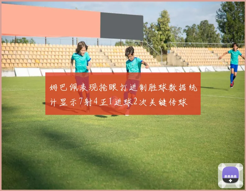 姆巴佩表现抢眼打进制胜球数据统计显示7射4正1进球2次关键传球