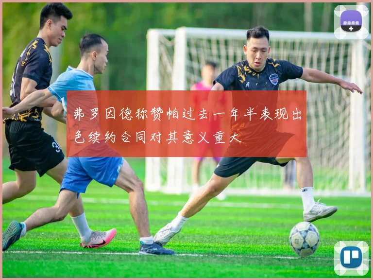 弗罗因德称赞帕过去一年半表现出色续约合同对其意义重大