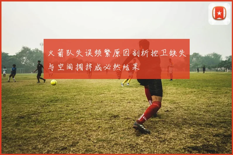 火箭队失误频繁原因剖析控卫缺失与空间拥挤成必然结果