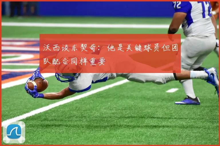 沃西谈东契奇：他是关键球员但团队配合同样重要