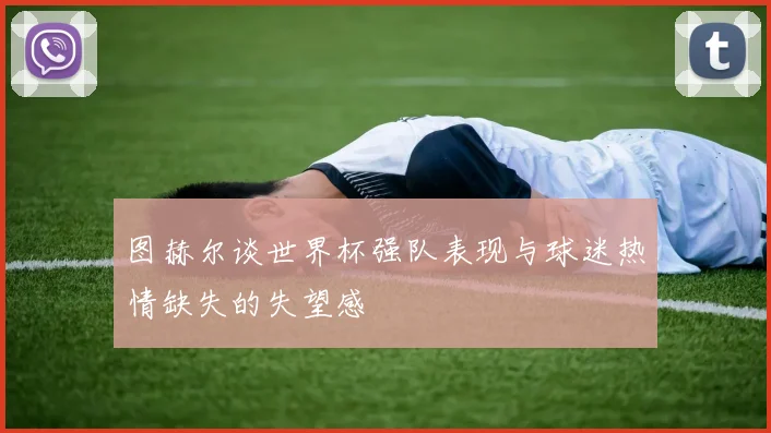 图赫尔谈世界杯强队表现与球迷热情缺失的失望感