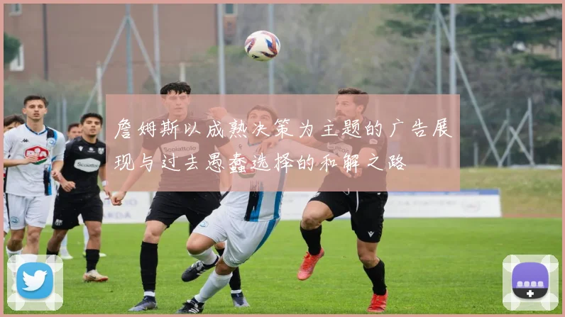 詹姆斯以成熟决策为主题的广告展现与过去愚蠢选择的和解之路