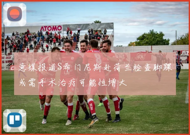 意媒报道S希门尼斯赴荷兰检查脚踝或需手术治疗可能性增大