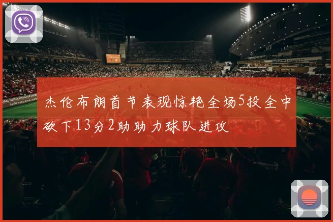 杰伦布朗首节表现惊艳全场5投全中砍下13分2助助力球队进攻
