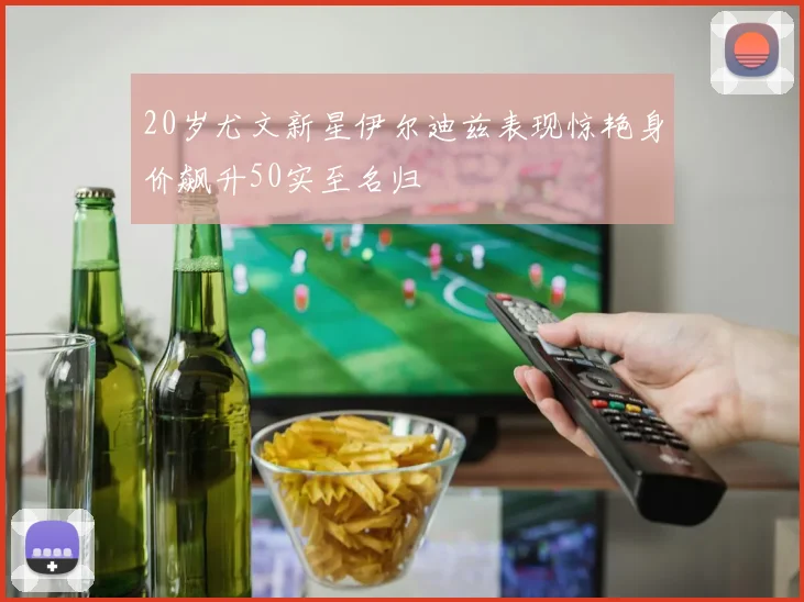 20岁尤文新星伊尔迪兹表现惊艳身价飙升50实至名归