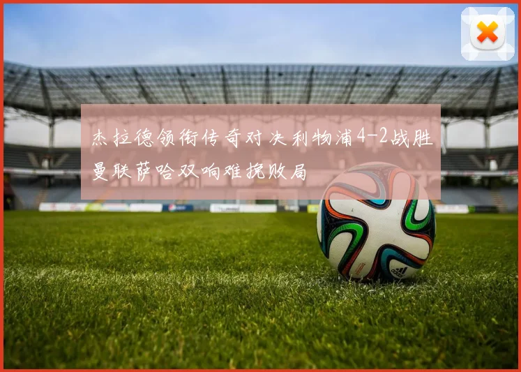 杰拉德领衔传奇对决利物浦4-2战胜曼联萨哈双响难挽败局