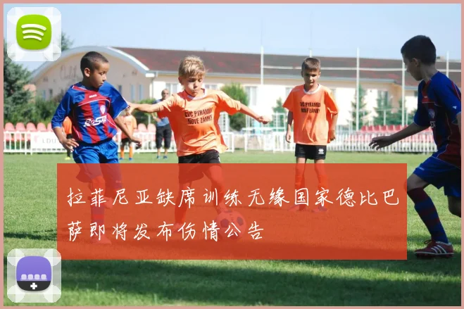 拉菲尼亚缺席训练无缘国家德比巴萨即将发布伤情公告