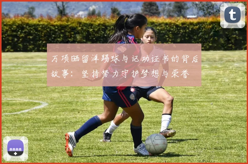万项晒留洋踢球与记功证书的背后故事：坚持努力守护梦想与荣誉