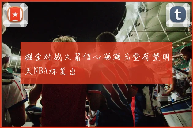 掘金对战火箭信心满满戈登有望明天NBA杯复出