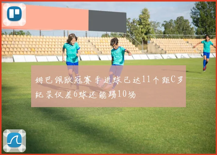 姆巴佩欧冠赛季进球已达11个距C罗纪录仅差6球还能踢10场