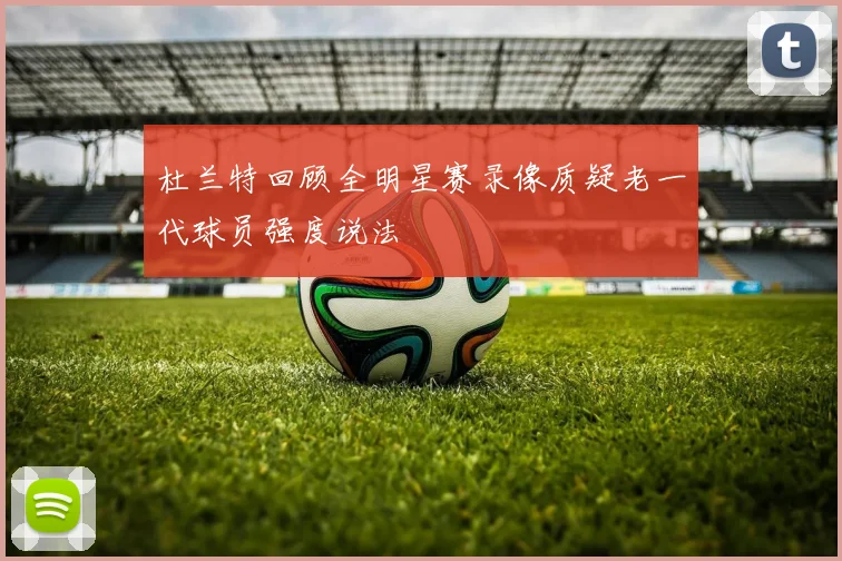 杜兰特回顾全明星赛录像质疑老一代球员强度说法