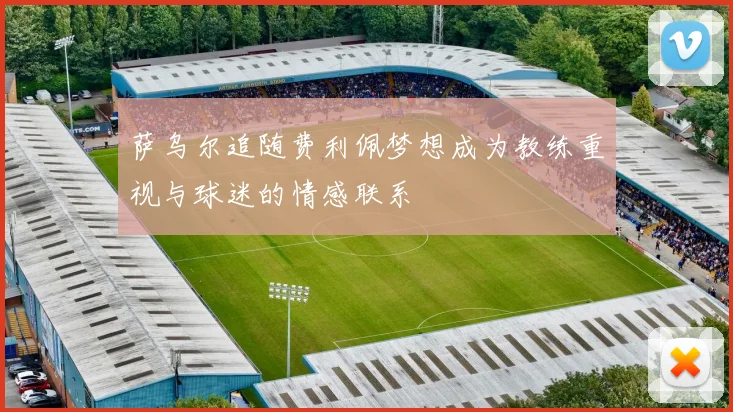 萨乌尔追随费利佩梦想成为教练重视与球迷的情感联系