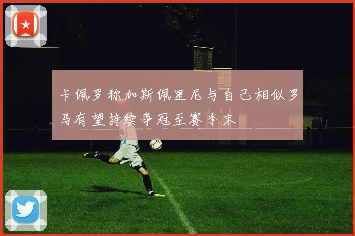 卡佩罗称加斯佩里尼与自己相似罗马有望持续争冠至赛季末