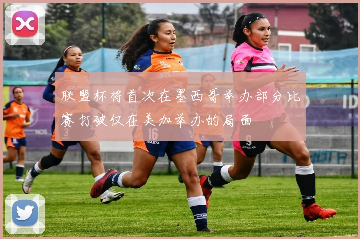 联盟杯将首次在墨西哥举办部分比赛打破仅在美加举办的局面