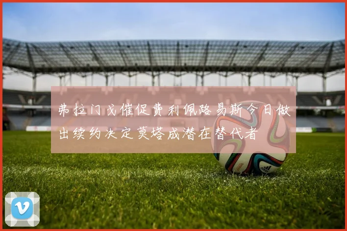 弗拉门戈催促费利佩路易斯今日做出续约决定莫塔成潜在替代者