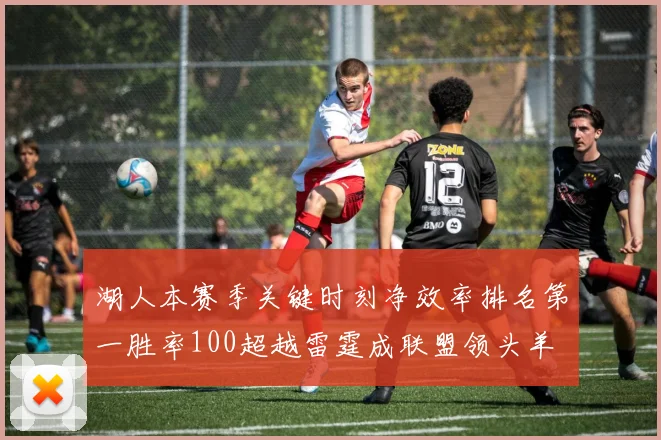 湖人本赛季关键时刻净效率排名第一胜率100超越雷霆成联盟领头羊