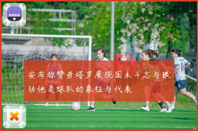 安布称赞劳塔罗展现国米斗志与狠劲他是球队的象征与代表