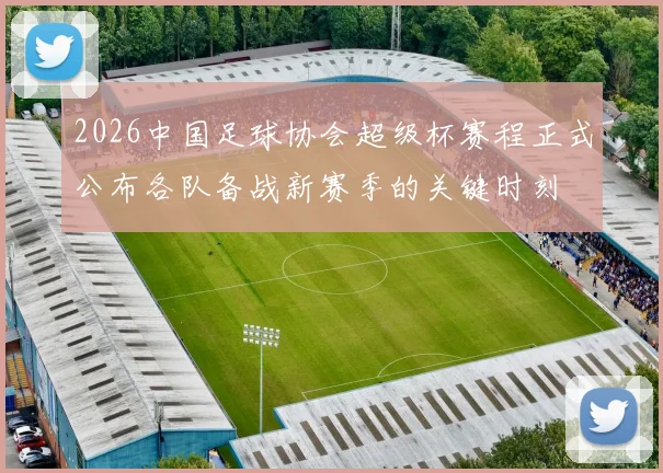2026中国足球协会超级杯赛程正式公布各队备战新赛季的关键时刻