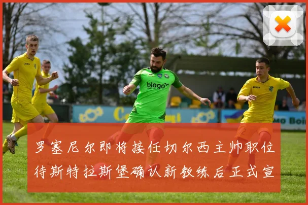 罗塞尼尔即将接任切尔西主帅职位待斯特拉斯堡确认新教练后正式宣布