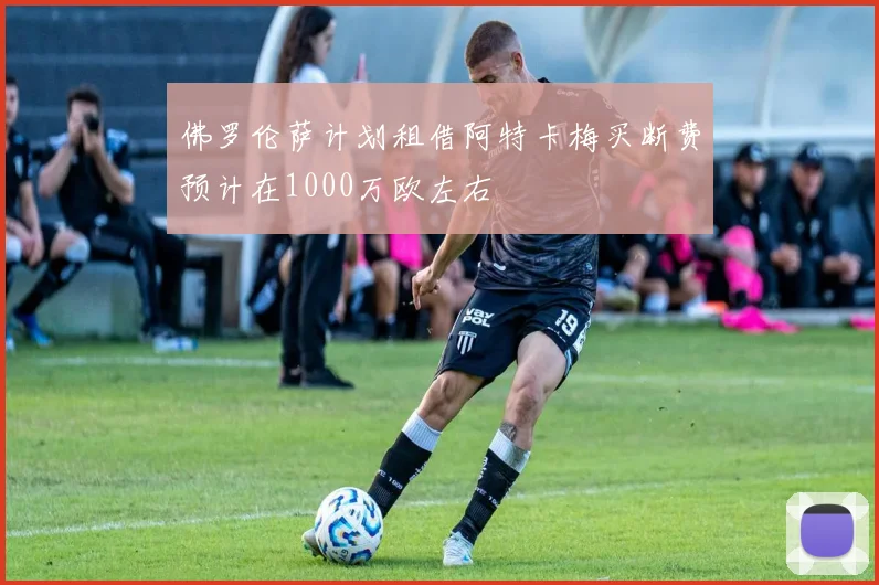 佛罗伦萨计划租借阿特卡梅买断费预计在1000万欧左右