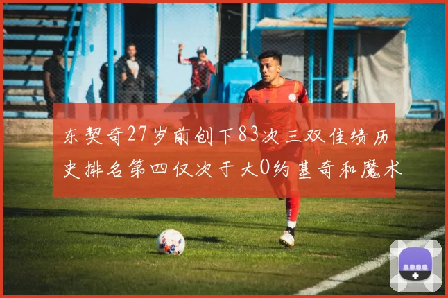 东契奇27岁前创下83次三双佳绩历史排名第四仅次于大O约基奇和魔术师