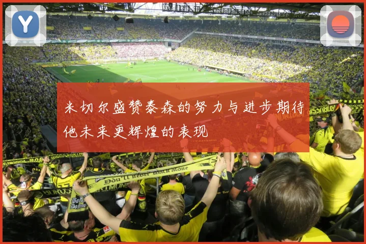 米切尔盛赞泰森的努力与进步期待他未来更辉煌的表现