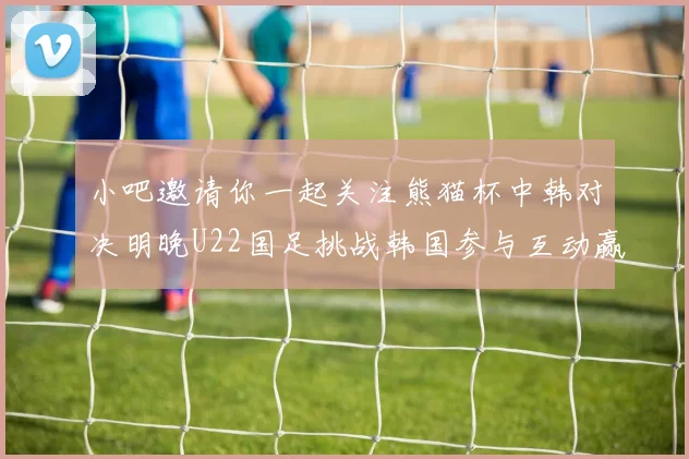 小吧邀请你一起关注熊猫杯中韩对决明晚U22国足挑战韩国参与互动赢取比赛门票