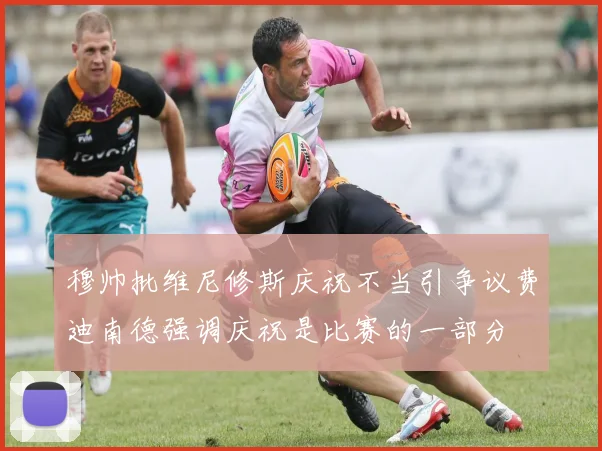 穆帅批维尼修斯庆祝不当引争议费迪南德强调庆祝是比赛的一部分