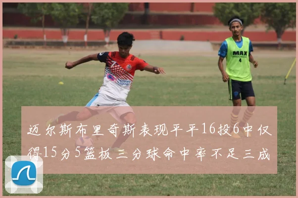 迈尔斯布里奇斯表现平平16投6中仅得15分5篮板三分球命中率不足三成